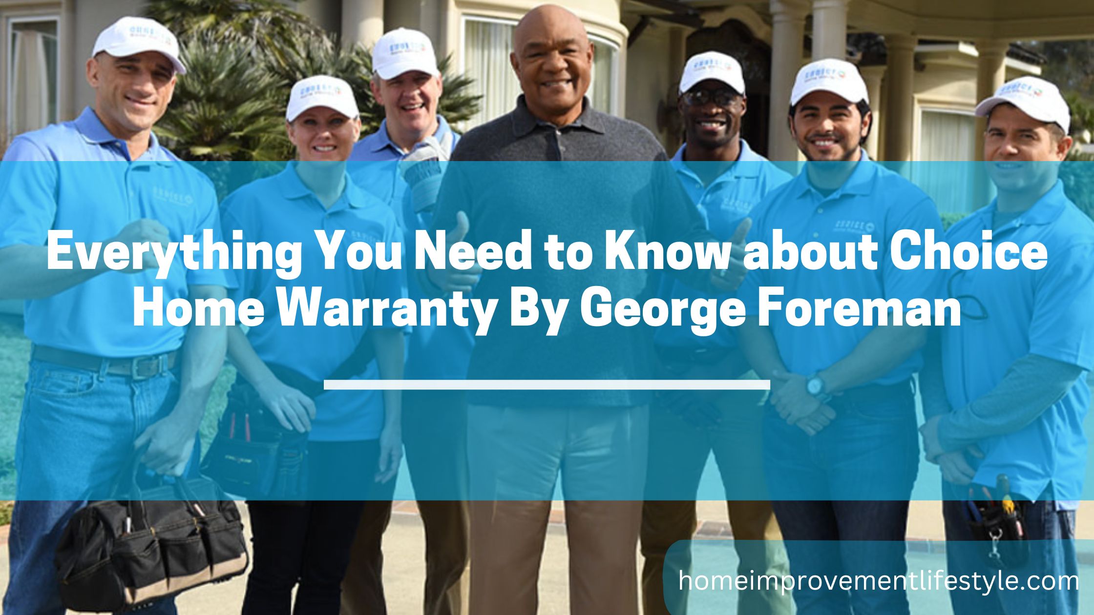 Everything You Need to Know about Choice Home Warranty By George Foreman