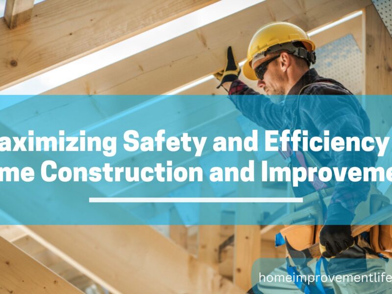 Maximizing Safety and Efficiency in Home Construction and Improvement